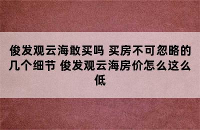 俊发观云海敢买吗 买房不可忽略的几个细节 俊发观云海房价怎么这么低